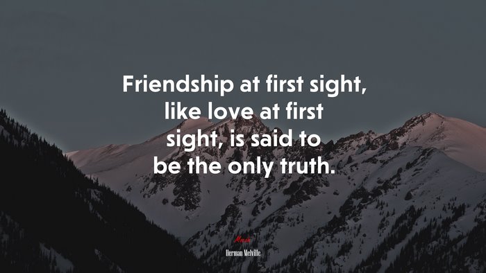 Friendship at first sight, like love at first sight, is said to be the only truth. | Herman Melville quote