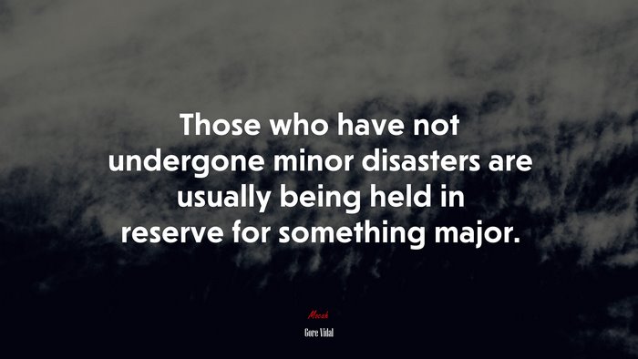Those who have not undergone minor disasters are usually being held in reserve for something major. | Gore Vidal quote