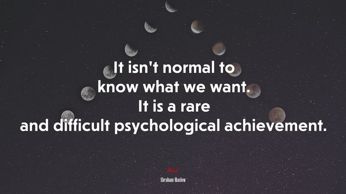 It isn’t normal to know what we want. It is a rare and difficult psychological achievement. | Abraham Maslow quote