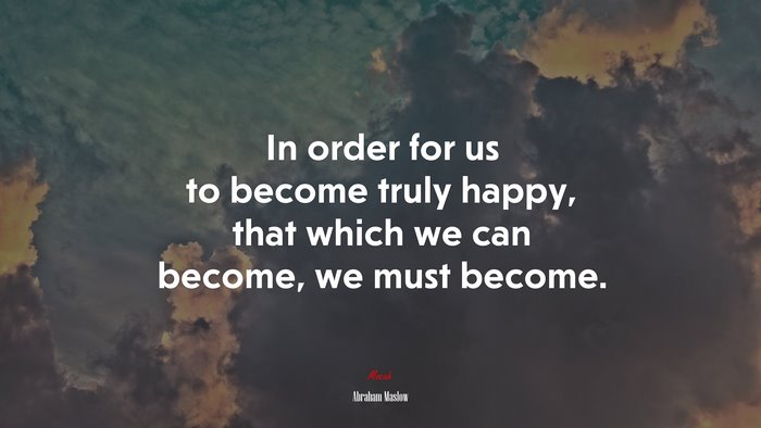 In order for us to become truly happy, that which we can become, we must become. | Abraham Maslow quote