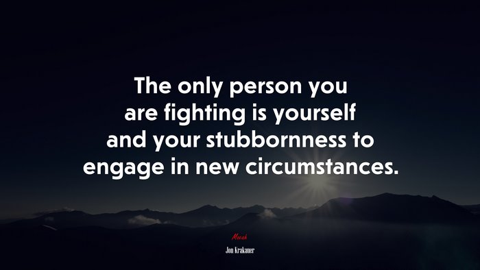 The only person you are fighting is yourself and your stubbornness to engage in new circumstances. | Jon Krakauer quote