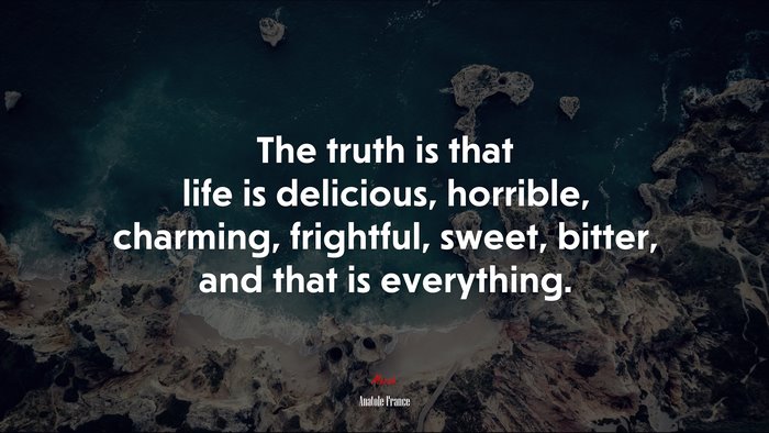 The truth is that life is delicious, horrible, charming, frightful, sweet, bitter, and that is everything. | Anatole France quote