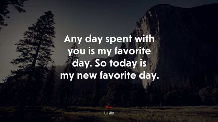 Any day spent with you is my favorite day. So today is my new favorite day. | A. A. Milne quote