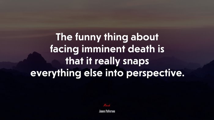 The funny thing about facing imminent death is that it really snaps everything else into perspective. | James Patterson quote