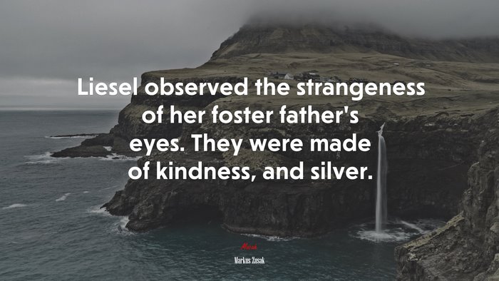 Liesel observed the strangeness of her foster father’s eyes. They were made of kindness, and silver. | Markus Zusak quote