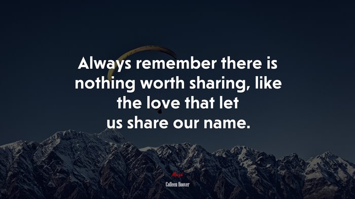 Always remember there is nothing worth sharing, like the love that let us share our name. | Colleen Hoover quote