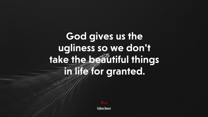 God gives us the ugliness so we don’t take the beautiful things in life for granted. | Colleen Hoover quote