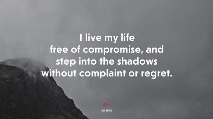 I live my life free of compromise, and step into the shadows without complaint or regret. | Alan Moore quote