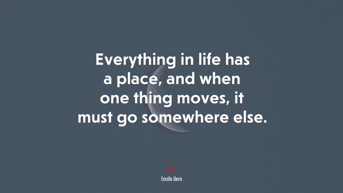 Everything in life has a place, and when one thing moves, it must go somewhere else. | Cecelia Ahern quote