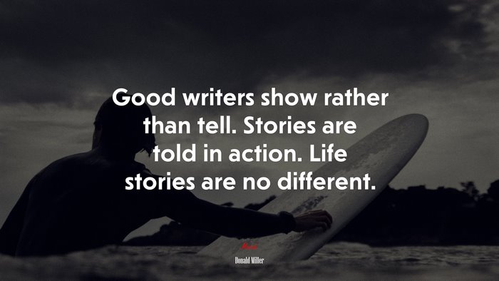 Good writers show rather than tell. Stories are told in action. Life stories are no different. | Donald Miller quote