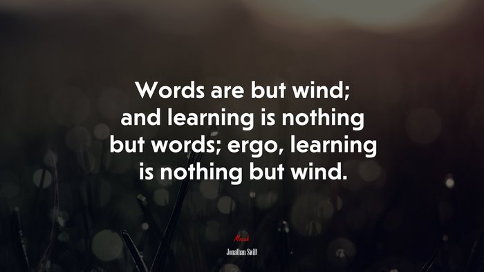 Words are but wind; and learning is nothing but words; ergo, learning is nothing but wind. | Jonathan Swift quote