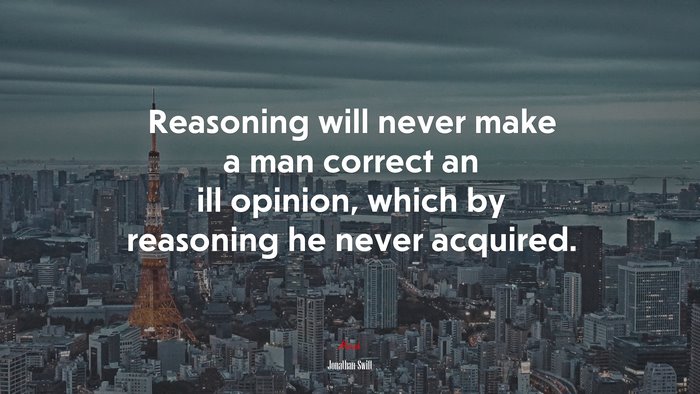 Reasoning will never make a man correct an ill opinion, which by reasoning he never acquired. | Jonathan Swift quote