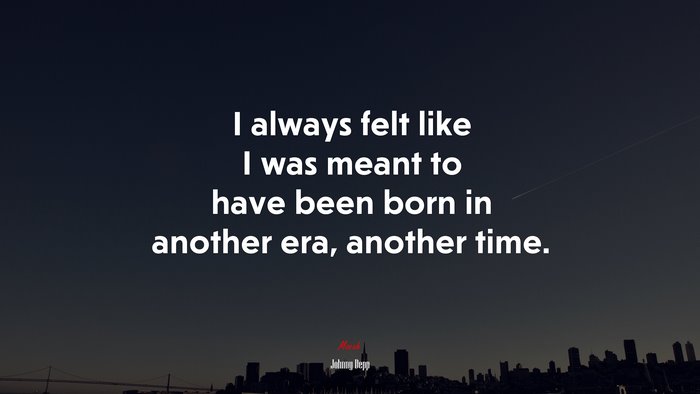 I always felt like I was meant to have been born in another era, another time. | Johnny Depp quote