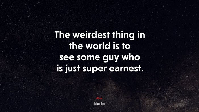 The weirdest thing in the world is to see some guy who is just super earnest. | Johnny Depp quote