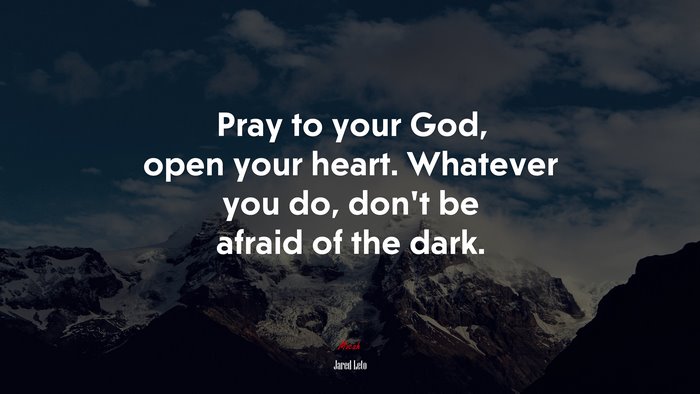 Pray to your God, open your heart. Whatever you do, don’t be afraid of the dark. | Jared Leto quote