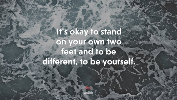 It’s okay to stand on your own two feet and to be different, to be yourself. | Jared Leto quote