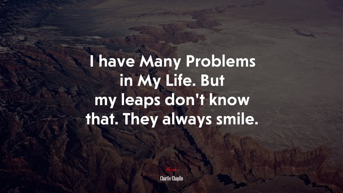 I have Many Problems in My Life. But my leaps don’t know that. They always smile. | Charlie Chaplin quote