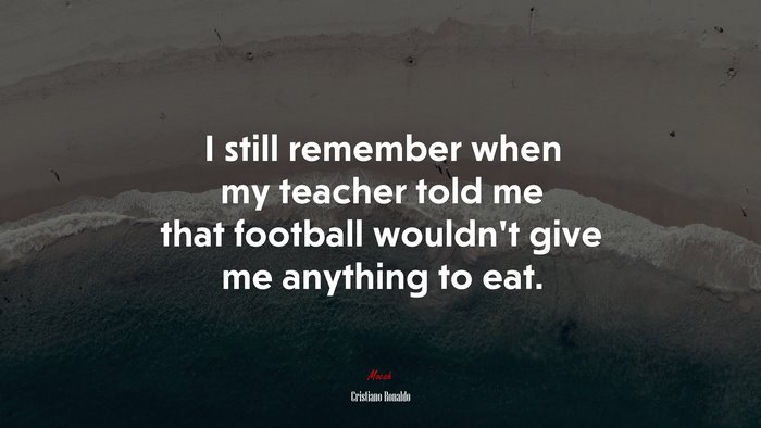I still remember when my teacher told me that football wouldn’t give me anything to eat. | Cristiano Ronaldo quote