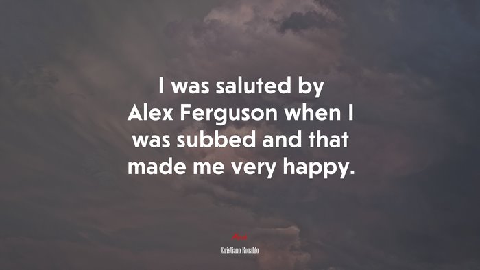 I was saluted by Alex Ferguson when I was subbed and that made me very happy. | Cristiano Ronaldo quote