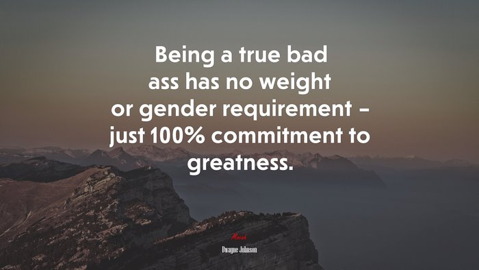 Being a true bad ass has no weight or gender requirement – just 100% commitment to greatness. | Dwayne Johnson quote