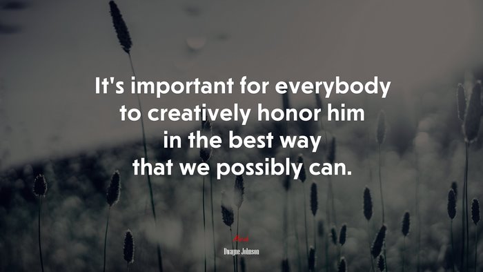 It’s important for everybody to creatively honor him in the best way that we possibly can. | Dwayne Johnson quote
