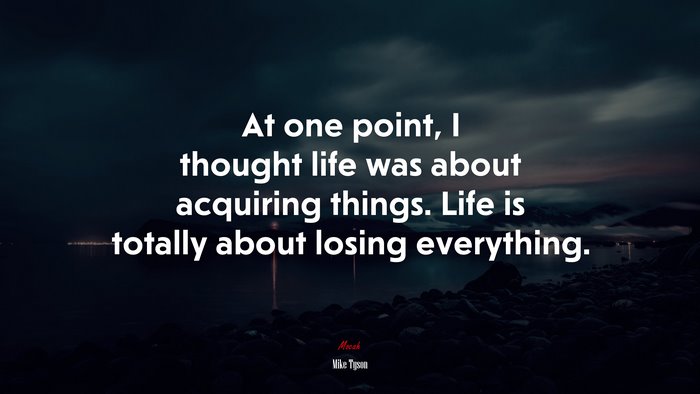 At one point, I thought life was about acquiring things. Life is totally about losing everything. | Mike Tyson quote