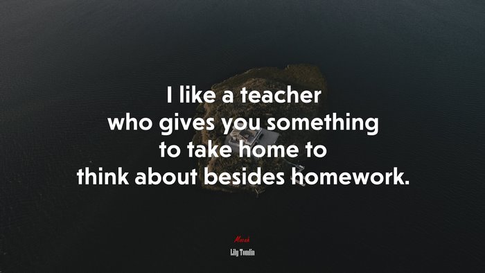 I like a teacher who gives you something to take home to think about besides homework. | Lily Tomlin quote