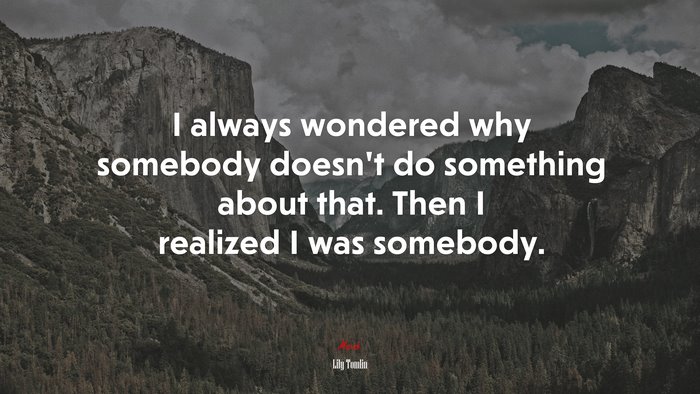 I always wondered why somebody doesn’t do something about that. Then I realized I was somebody. | Lily Tomlin quote