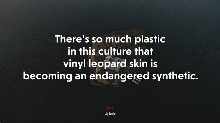 There’s so much plastic in this culture that vinyl leopard skin is becoming an endangered synthetic. | Lily Tomlin quote