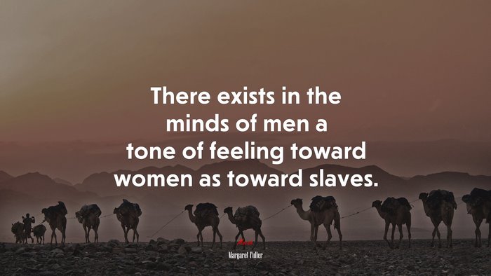There exists in the minds of men a tone of feeling toward women as toward slaves. | Margaret Fuller quote