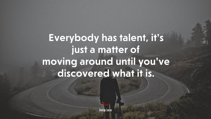 Everybody has talent, it’s just a matter of moving around until you’ve discovered what it is. | George Lucas quote