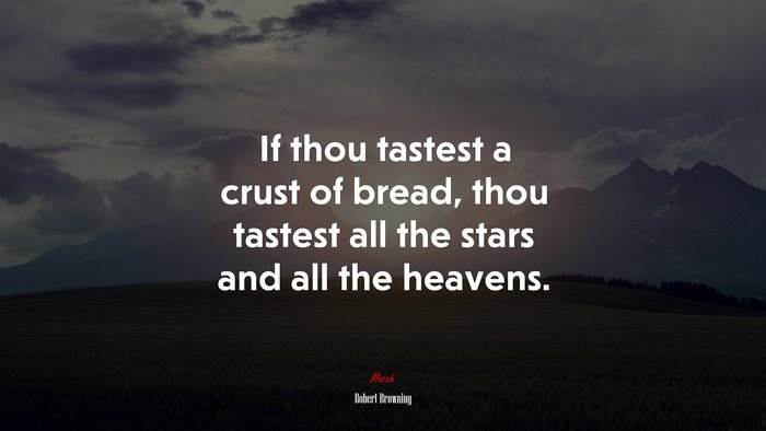 If thou tastest a crust of bread, thou tastest all the stars and all the heavens. | Robert Browning quote