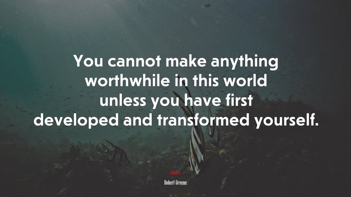 You cannot make anything worthwhile in this world unless you have first developed and transformed yourself. | Robert Greene quote
