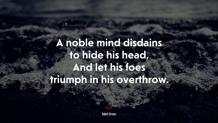 A noble mind disdains to hide his head, And let his foes triumph in his overthrow. | Robert Greene quote