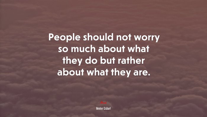 People should not worry so much about what they do but rather about what they are. | Meister Eckhart quote