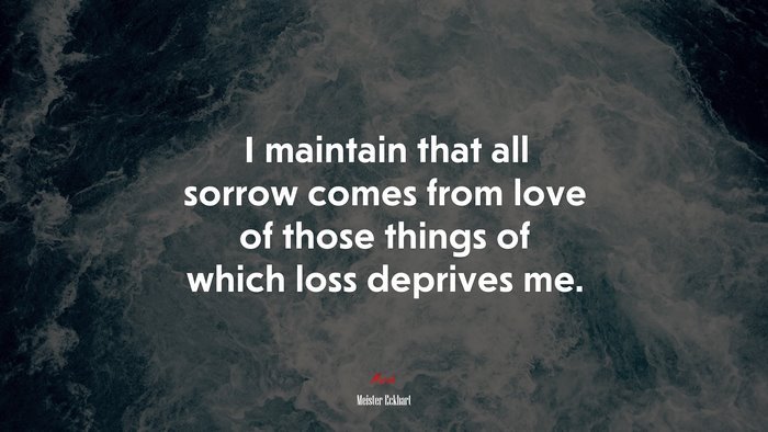 I maintain that all sorrow comes from love of those things of which loss deprives me. | Meister Eckhart quote