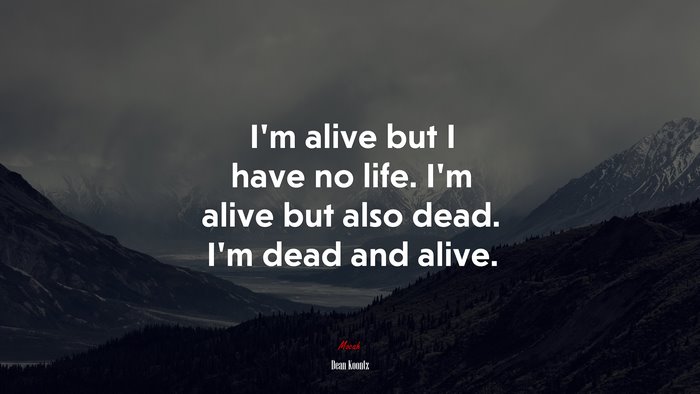 I’m alive but I have no life. I’m alive but also dead. I’m dead and alive. | Dean Koontz quote