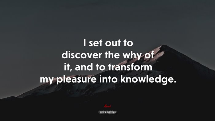 I set out to discover the why of it, and to transform my pleasure into knowledge. | Charles Baudelaire quote