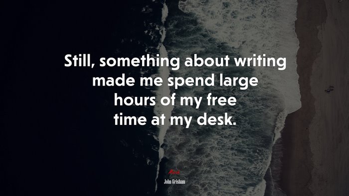 Still, something about writing made me spend large hours of my free time at my desk. | John Grisham quote