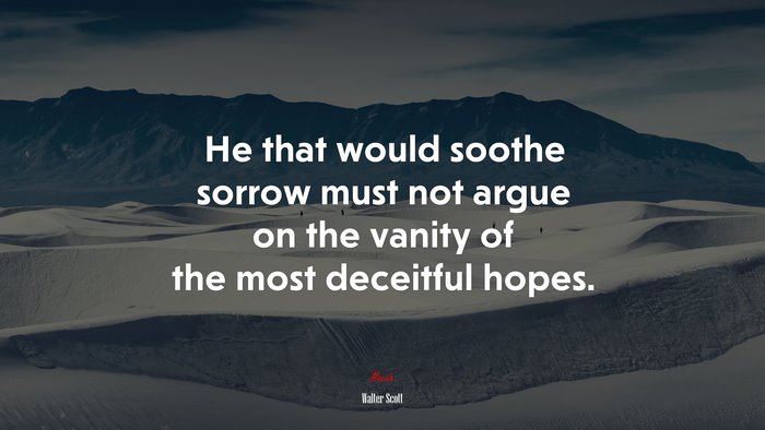 He that would soothe sorrow must not argue on the vanity of the most deceitful hopes. | Walter Scott quote