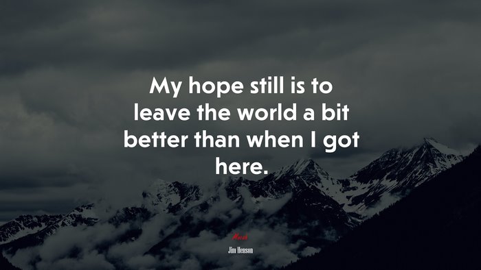 My hope still is to leave the world a bit better than when I got here. | Jim Henson quote