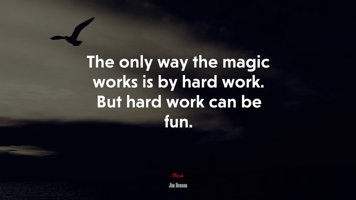 The only way the magic works is by hard work. But hard work can be fun. | Jim Henson quote