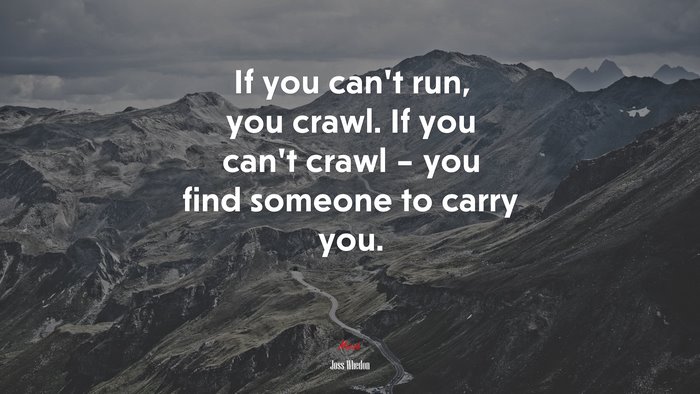 If you can’t run, you crawl. If you can’t crawl – you find someone to carry you. | Joss Whedon quote