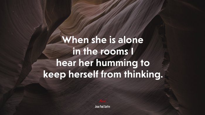 When she is alone in the rooms I hear her humming to keep herself from thinking. | Jean-Paul Sartre quote