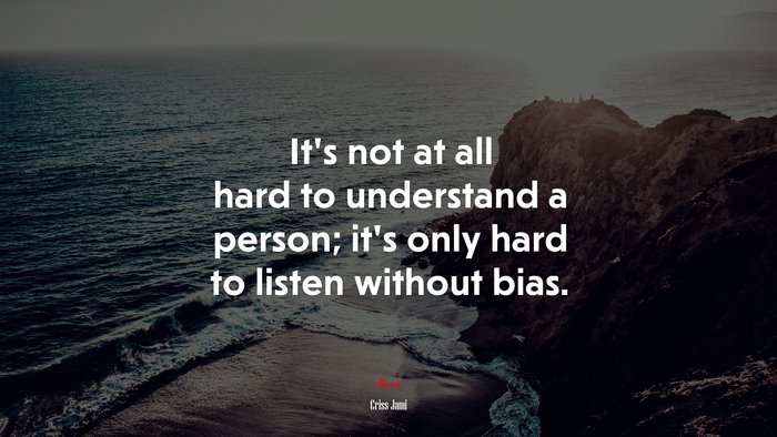 It’s not at all hard to understand a person; it’s only hard to listen without bias. | Criss Jami quote