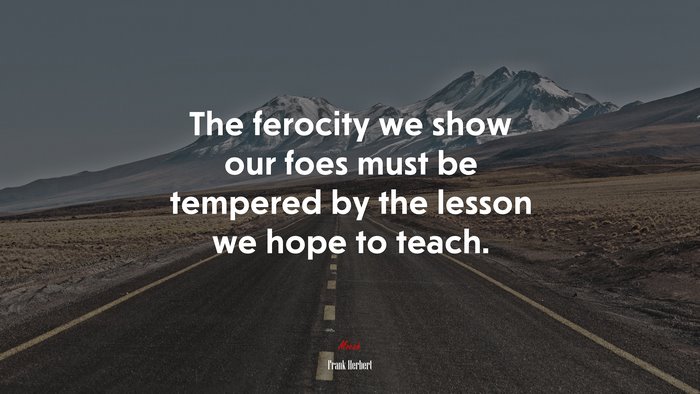 The ferocity we show our foes must be tempered by the lesson we hope to teach. | Frank Herbert quote
