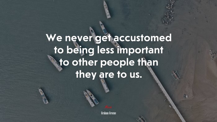 We never get accustomed to being less important to other people than they are to us. | Graham Greene quote