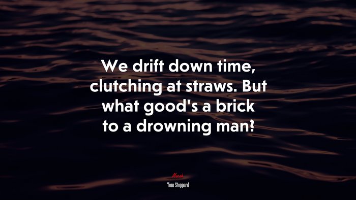 We drift down time, clutching at straws. But what good’s a brick to a drowning man? | Tom Stoppard quote