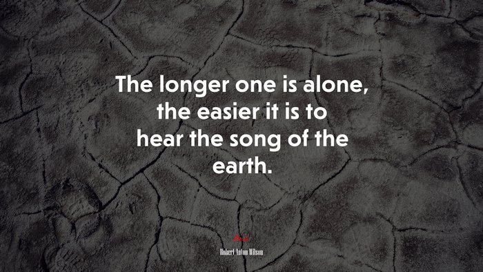 The longer one is alone, the easier it is to hear the song of the earth. | Robert Anton Wilson quote