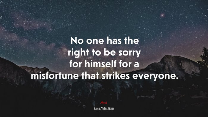No one has the right to be sorry for himself for a misfortune that strikes everyone. | Marcus Tullius Cicero quote